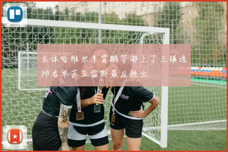 东体哈维尔李霄鹏等都上了三镇选帅名单苏亚雷斯最后胜出