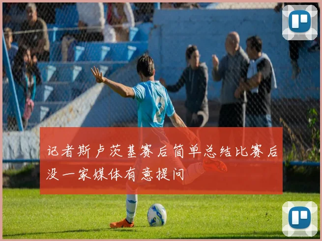 记者斯卢茨基赛后简单总结比赛后没一家媒体有意提问