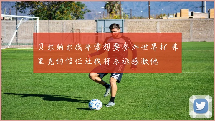 贝尔纳尔我非常想要参加世界杯 弗里克的信任让我将永远感激他