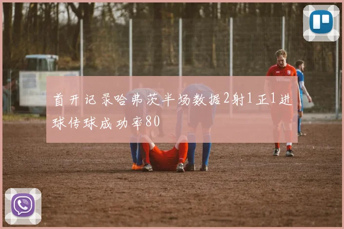 首开记录哈弗茨半场数据2射1正1进球传球成功率80